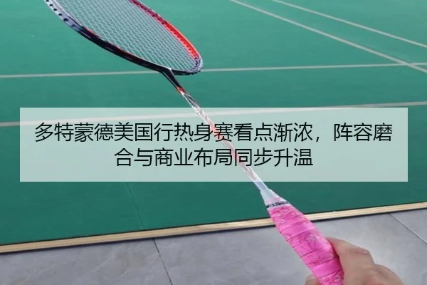 多特蒙德美国行热身赛看点渐浓，阵容磨合与商业布局同步升温 - kaiyun